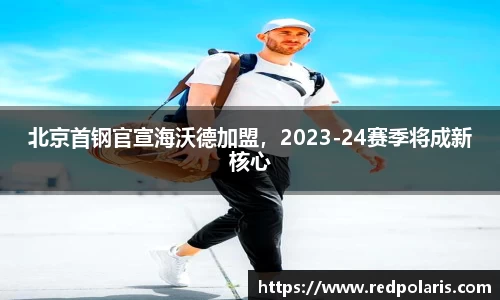 北京首钢官宣海沃德加盟，2023-24赛季将成新核心