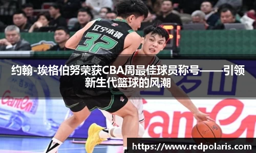 约翰-埃格伯努荣获CBA周最佳球员称号——引领新生代篮球的风潮