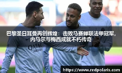 巴黎圣日耳曼再创辉煌：击败马赛蝉联法甲冠军，内马尔与梅西成就不朽传奇