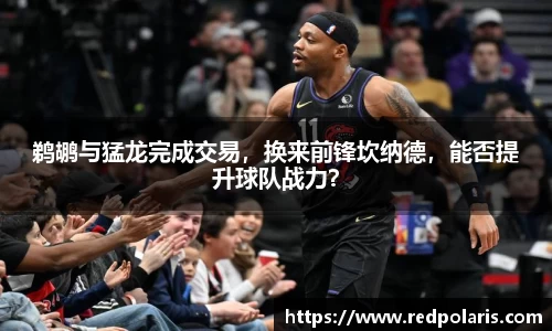 鹈鹕与猛龙完成交易，换来前锋坎纳德，能否提升球队战力？