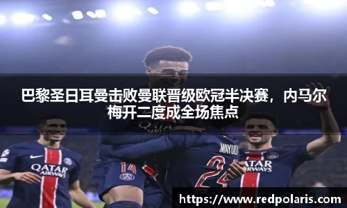 巴黎圣日耳曼击败曼联晋级欧冠半决赛，内马尔梅开二度成全场焦点