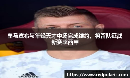 皇马宣布与年轻天才中场完成续约，将留队征战新赛季西甲
