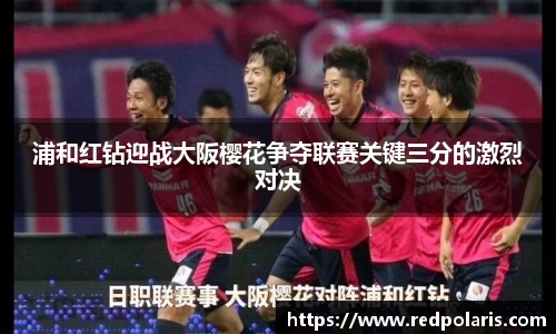 浦和红钻迎战大阪樱花争夺联赛关键三分的激烈对决