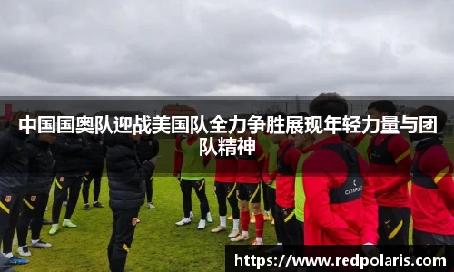 中国国奥队迎战美国队全力争胜展现年轻力量与团队精神