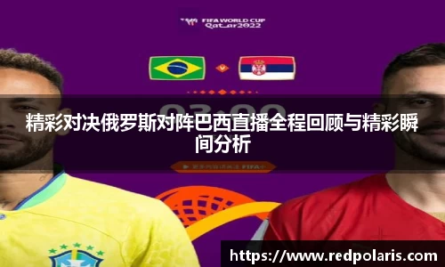 精彩对决俄罗斯对阵巴西直播全程回顾与精彩瞬间分析