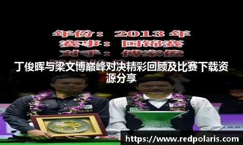 丁俊晖与梁文博巅峰对决精彩回顾及比赛下载资源分享