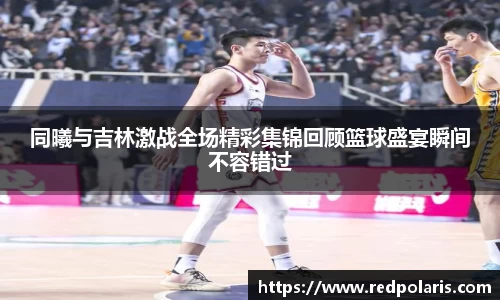 同曦与吉林激战全场精彩集锦回顾篮球盛宴瞬间不容错过