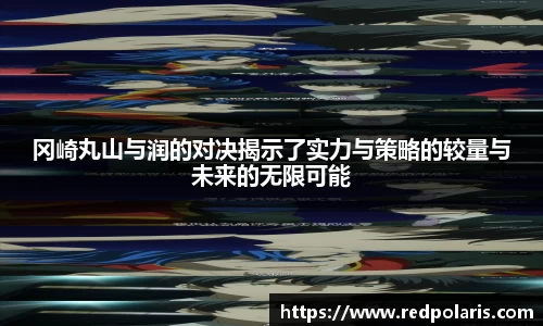 冈崎丸山与润的对决揭示了实力与策略的较量与未来的无限可能