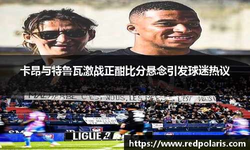 卡昂与特鲁瓦激战正酣比分悬念引发球迷热议