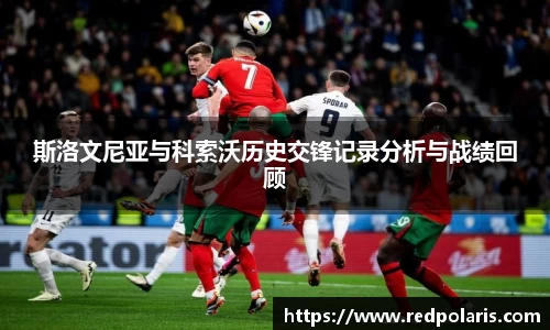 斯洛文尼亚与科索沃历史交锋记录分析与战绩回顾